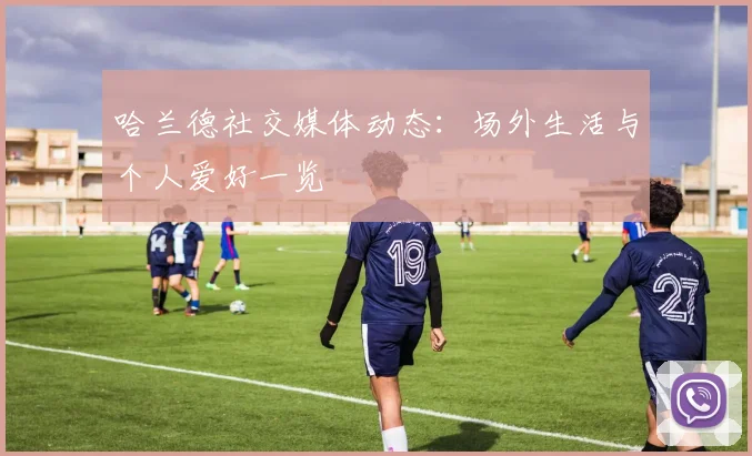 哈兰德社交媒体动态:场外生活与个人爱好一览