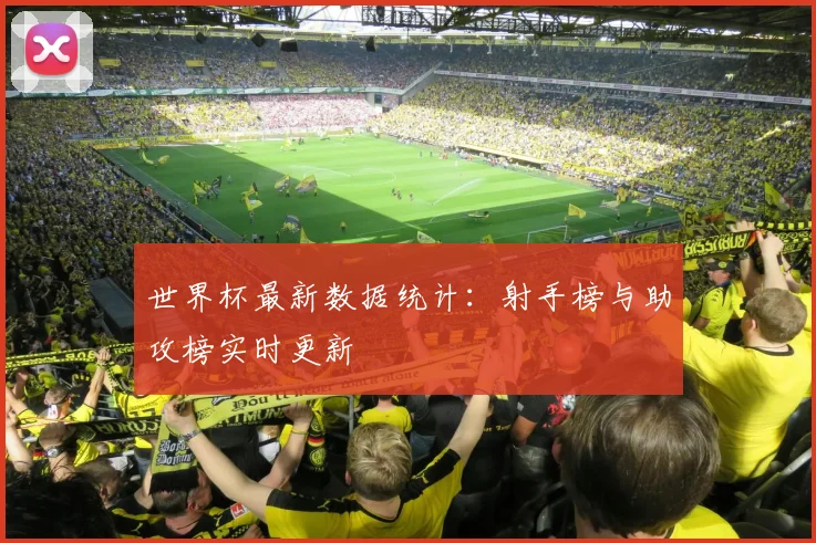 世界杯最新数据统计:射手榜与助攻榜实时更新