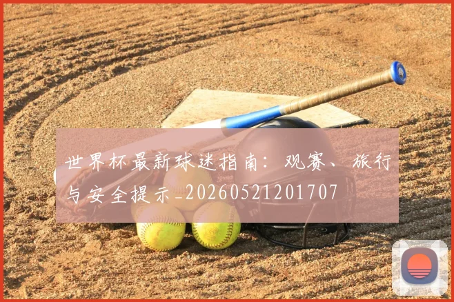 世界杯最新球迷指南：观赛、旅行与安全提示_20260521201707