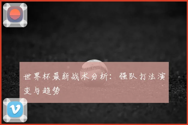 世界杯最新战术分析:强队打法演变与趋势