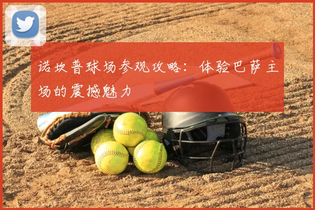 诺坎普球场参观攻略:体验巴萨主场的震撼魅力