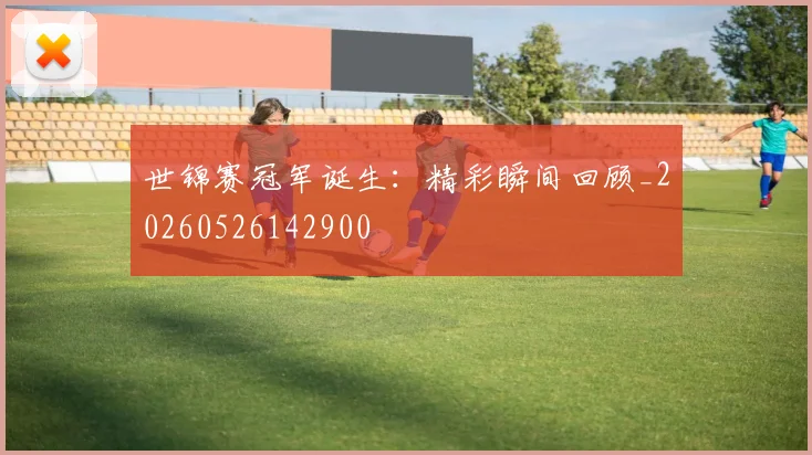 世锦赛冠军诞生：精彩瞬间回顾_20260526142900