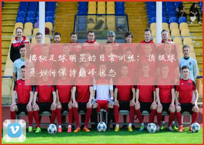 揭秘足球明星的日常训练：顶级球员如何保持巅峰状态