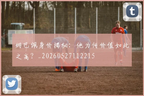 姆巴佩身价揭秘:他为何价值如此之高?_20260527112215