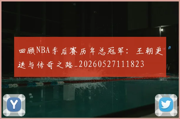 回顾NBA季后赛历年总冠军：王朝更迭与传奇之路_20260527111823