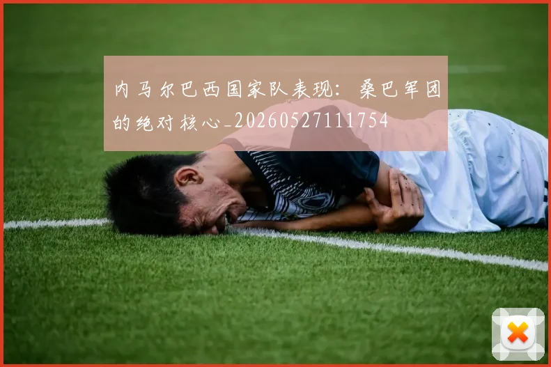 内马尔巴西国家队表现：桑巴军团的绝对核心_20260527111754