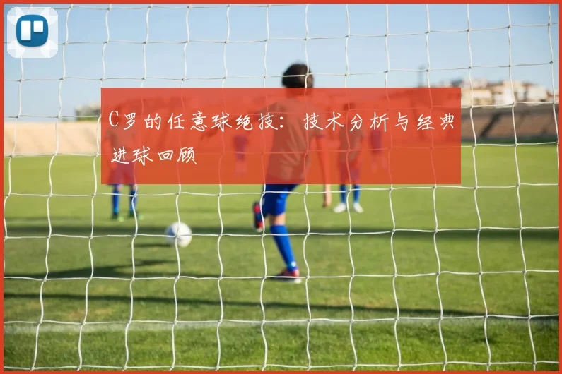 C罗的任意球绝技：技术分析与经典进球回顾
