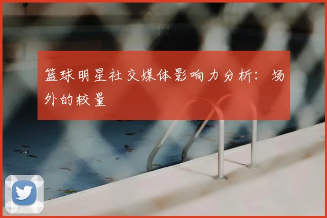 篮球明星社交媒体影响力分析：场外的较量