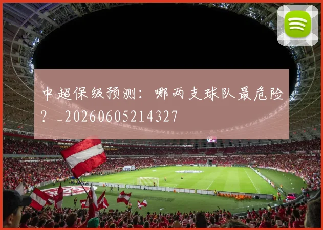 中超保级预测:哪两支球队最危险?_20260605214327
