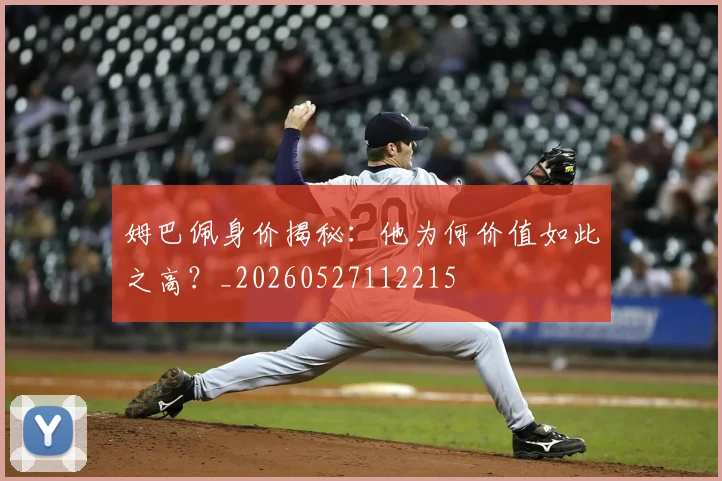 姆巴佩身价揭秘：他为何价值如此之高？_20260527112215