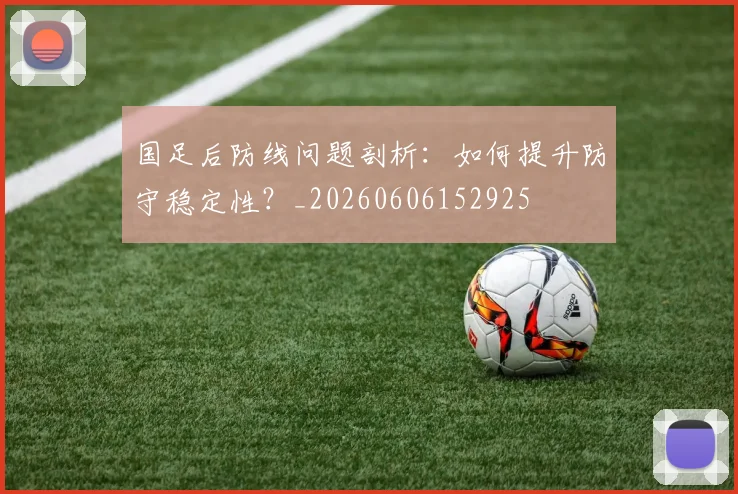 国足后防线问题剖析：如何提升防守稳定性？_20260606152925
