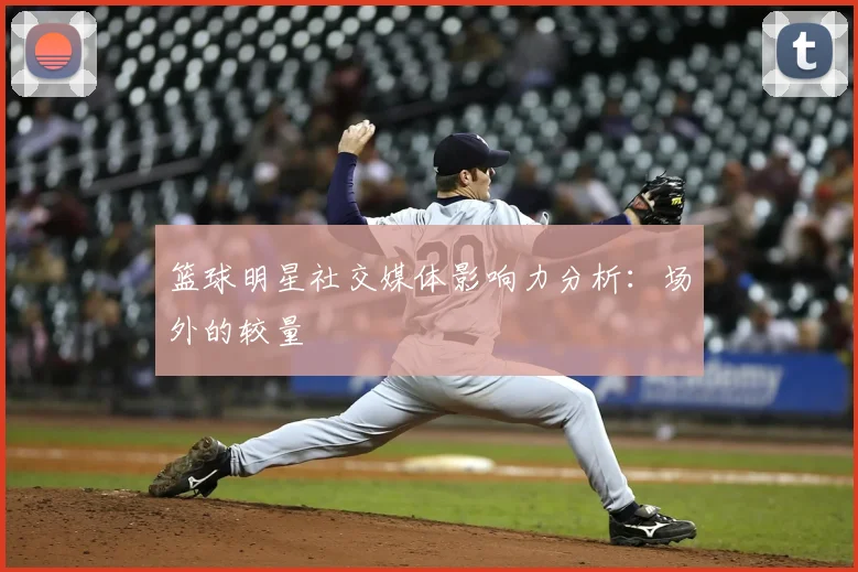 篮球明星社交媒体影响力分析:场外的较量
