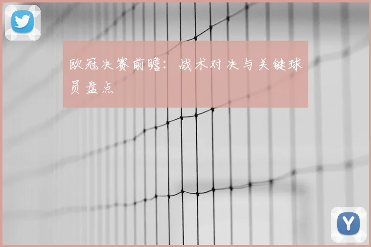 欧冠决赛前瞻:战术对决与关键球员盘点