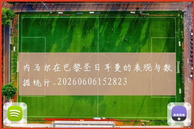 内马尔在巴黎圣日耳曼的表现与数据统计_20260606152823