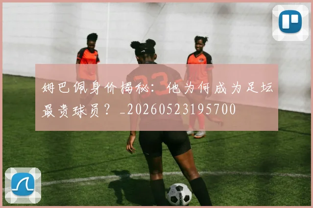 姆巴佩身价揭秘:他为何成为足坛最贵球员?_20260523195700