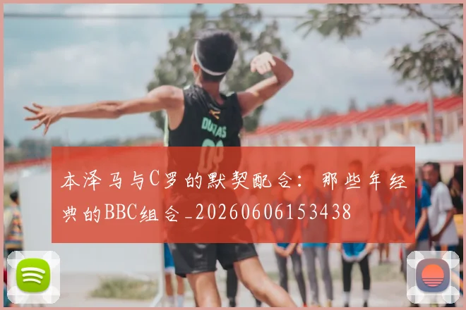 本泽马与C罗的默契配合:那些年经典的BBC组合_20260606153438