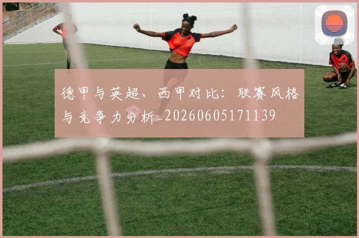 德甲与英超、西甲对比:联赛风格与竞争力分析_20260605171139