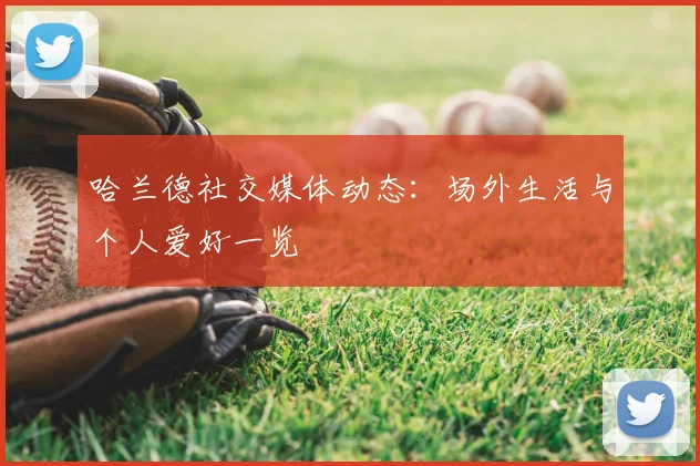 哈兰德社交媒体动态：场外生活与个人爱好一览