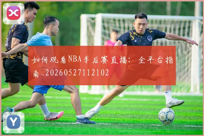 如何观看NBA季后赛直播：全平台指南_20260527112102