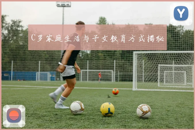 C罗家庭生活与子女教育方式揭秘