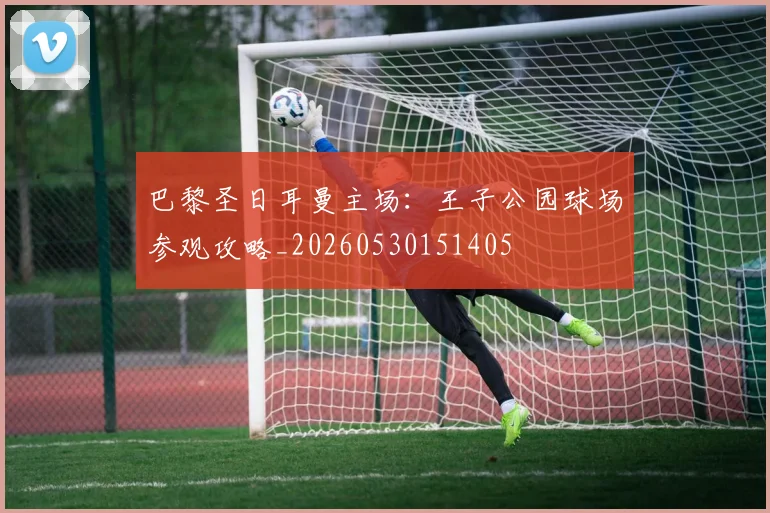 巴黎圣日耳曼主场：王子公园球场参观攻略_20260530151405