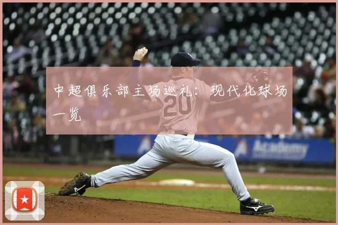 中超俱乐部主场巡礼:现代化球场一览