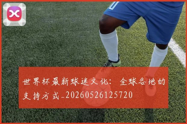 世界杯最新球迷文化:全球各地的支持方式_20260526125720