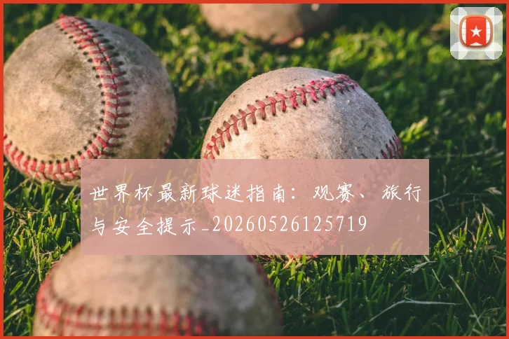 世界杯最新球迷指南:观赛、旅行与安全提示_20260526125719