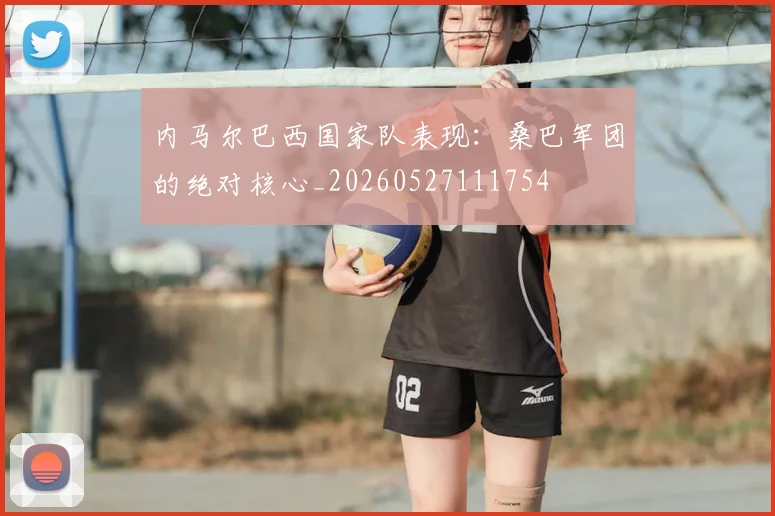 内马尔巴西国家队表现:桑巴军团的绝对核心_20260527111754