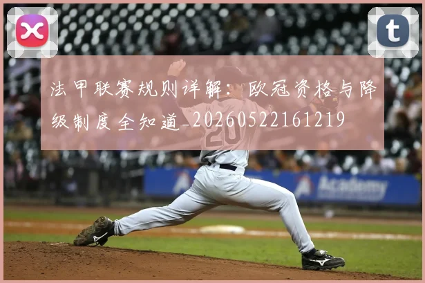 法甲联赛规则详解:欧冠资格与降级制度全知道_20260522161219
