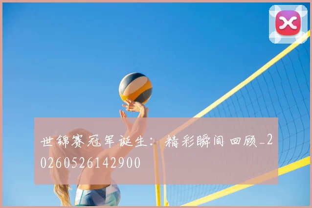 世锦赛冠军诞生:精彩瞬间回顾_20260526142900