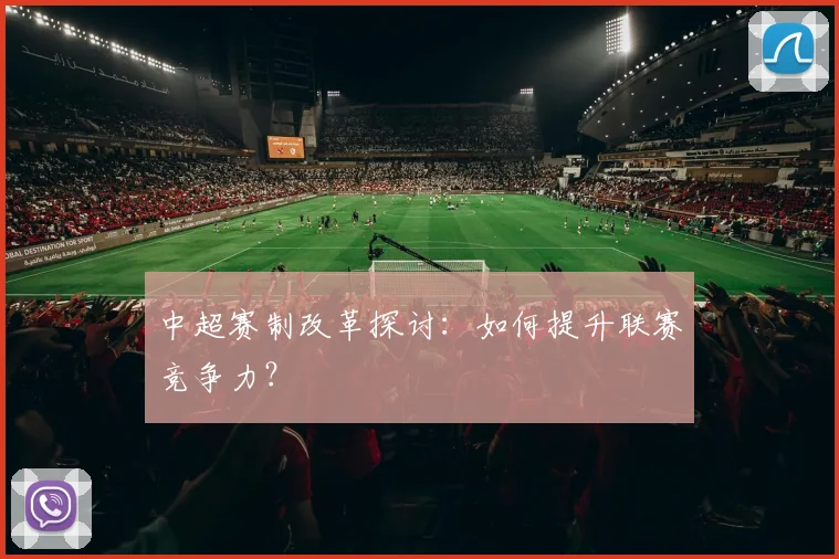 中超赛制改革探讨:如何提升联赛竞争力?