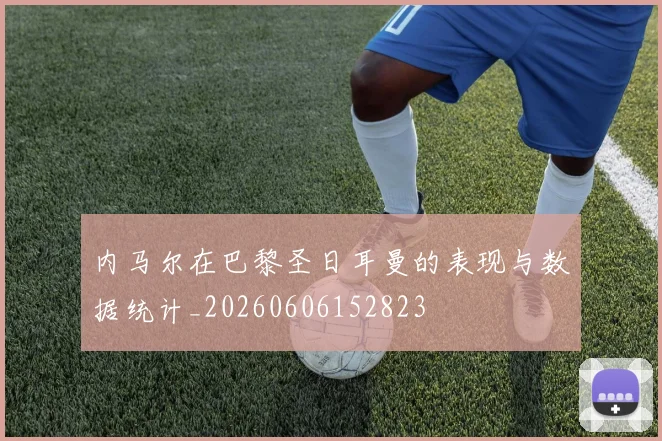 内马尔在巴黎圣日耳曼的表现与数据统计_20260606152823