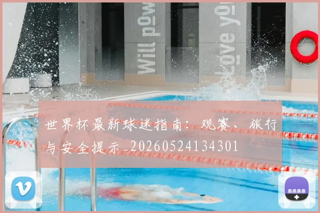 世界杯最新球迷指南：观赛、旅行与安全提示_20260524134301