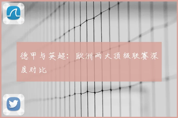 德甲与英超：欧洲两大顶级联赛深度对比