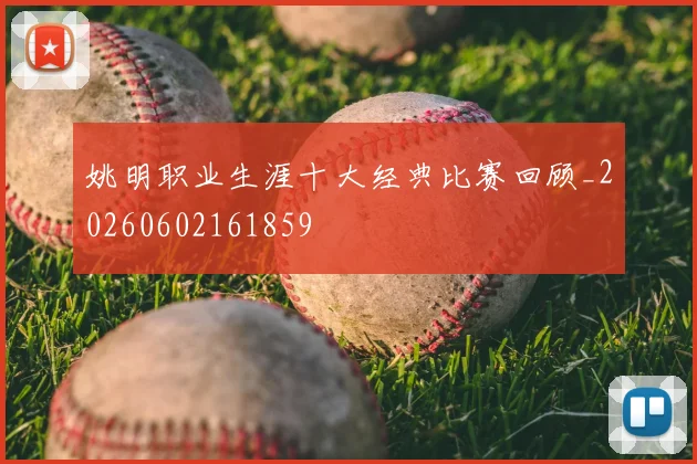 姚明职业生涯十大经典比赛回顾_20260602161859