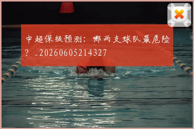 中超保级预测:哪两支球队最危险?_20260605214327