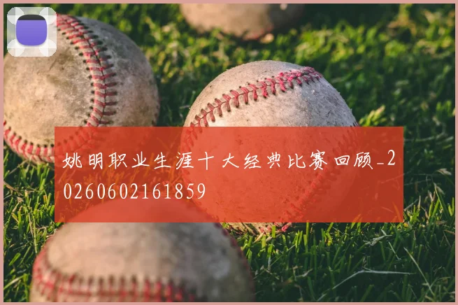 姚明职业生涯十大经典比赛回顾_20260602161859
