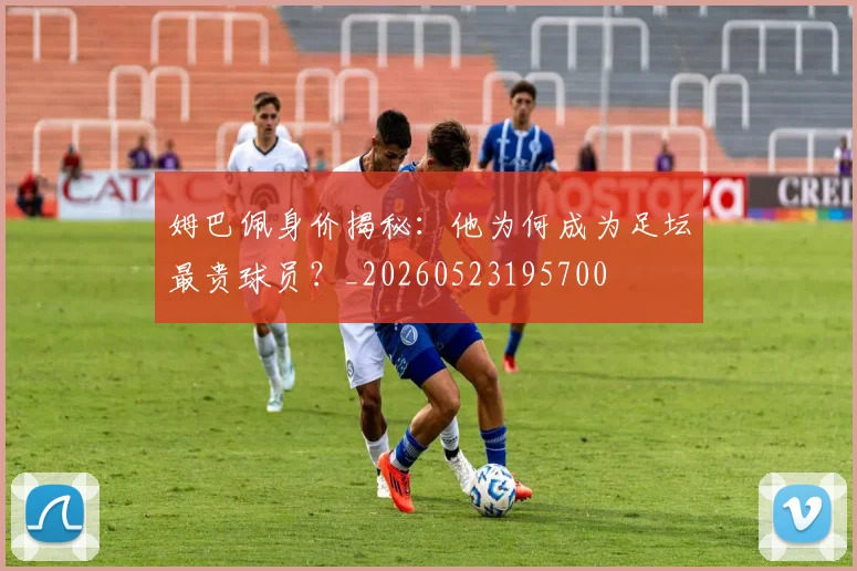姆巴佩身价揭秘：他为何成为足坛最贵球员？_20260523195700