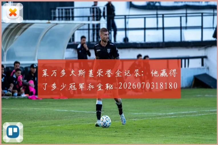 莱万多夫斯基荣誉全记录:他赢得了多少冠军和金靴_20260703181808