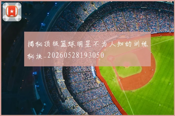 揭秘顶级篮球明星不为人知的训练秘诀_20260528193050