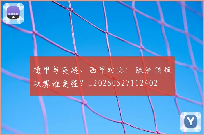 德甲与英超、西甲对比:欧洲顶级联赛谁更强?_20260527112402