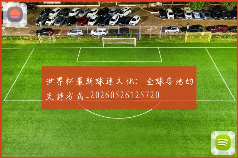 世界杯最新球迷文化:全球各地的支持方式_20260526125720