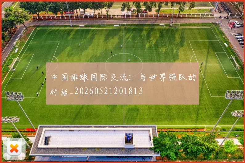 中国排球国际交流：与世界强队的对话_20260521201813