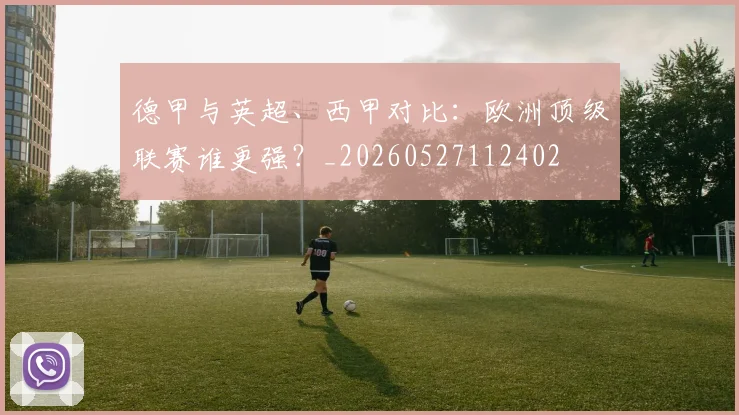 德甲与英超、西甲对比:欧洲顶级联赛谁更强?_20260527112402