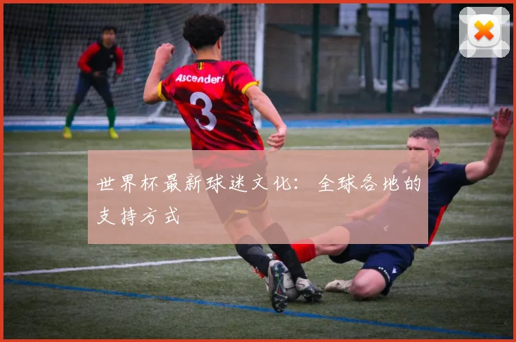 世界杯最新球迷文化：全球各地的支持方式