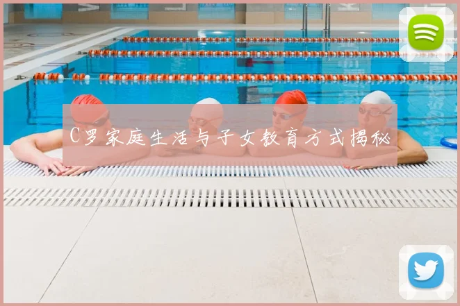 C罗家庭生活与子女教育方式揭秘